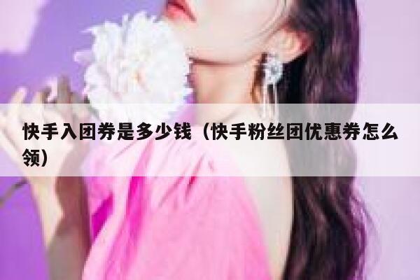 快手入团券是多少钱(快手粉丝团优惠券怎么领) 第1张 快手入团券是多少钱(快手粉丝团优惠券怎么领) 第1张