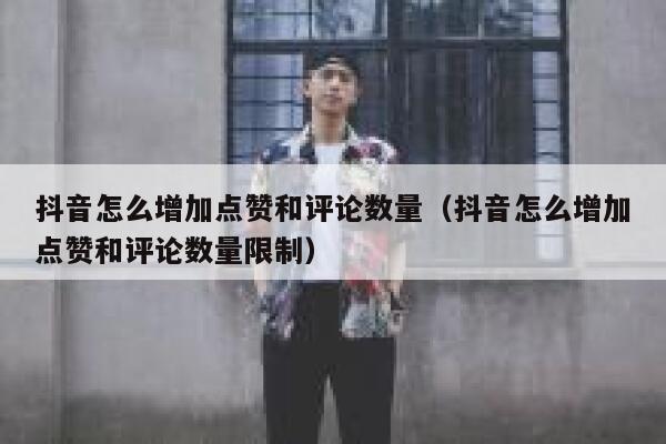 抖音怎么增加点赞和评论数量(抖音怎么增加点赞和评论数量限制) 第1张 抖音怎么增加点赞和评论数量(抖音怎么增加点赞和评论数量限制) 第1张