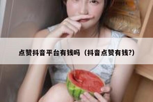 点赞抖音平台有钱吗（抖音点赞有钱?） 第1张