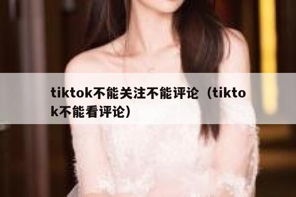 tiktok不能关注不能评论（tiktok不能看评论） 第1张