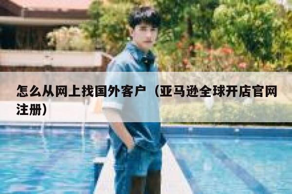 怎么从网上找国外客户（亚马逊全球开店官网注册） 第1张