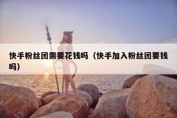 快手粉丝团需要花钱吗（快手加入粉丝团要钱吗） 第1张