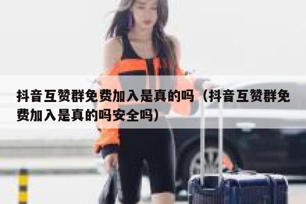 抖音互赞群免费加入是真的吗（抖音互赞群免费加入是真的吗安全吗） 第1张