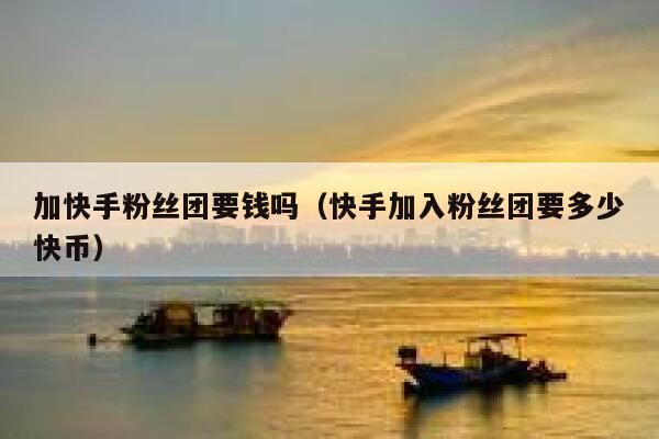 加快手粉丝团要钱吗（快手加入粉丝团要多少快币） 第1张
