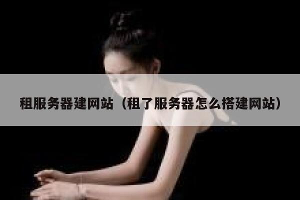 租服务器建网站（租了服务器怎么搭建网站） 第1张