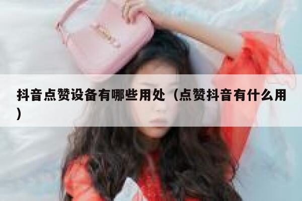 抖音点赞设备有哪些用处（点赞抖音有什么用） 第1张