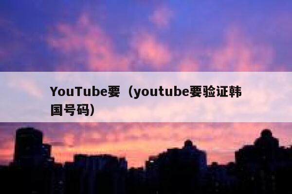 YouTube要（youtube要验证韩国号码） 第1张