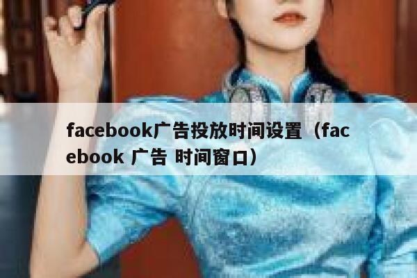 facebook广告投放时间设置（facebook 广告 时间窗口） 第1张