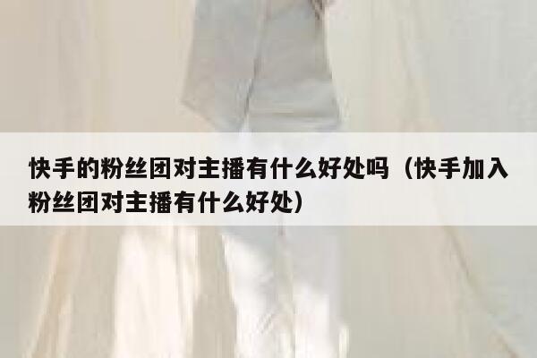 快手的粉丝团对主播有什么好处吗（快手加入粉丝团对主播有什么好处） 第1张