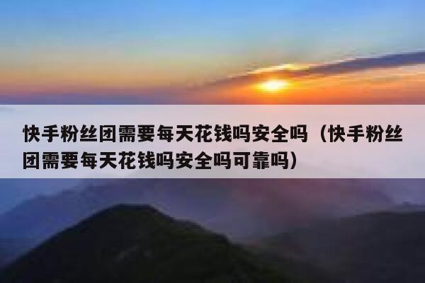 快手粉丝团需要每天花钱吗安全吗（快手粉丝团需要每天花钱吗安全吗可靠吗） 第1张