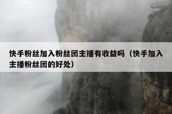 快手粉丝加入粉丝团主播有收益吗（快手加入主播粉丝团的好处） 第1张
