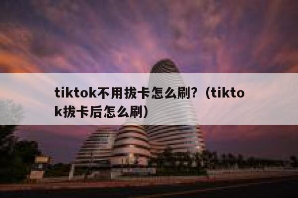 tiktok不用拔卡怎么刷?（tiktok拔卡后怎么刷） 第1张