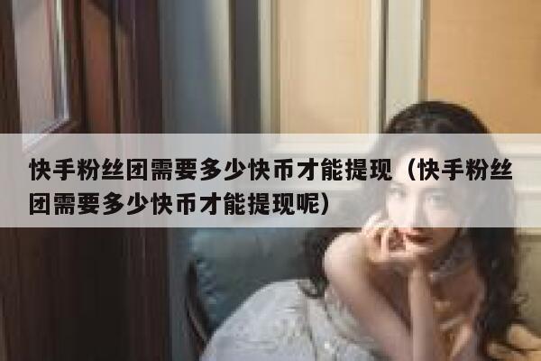 快手粉丝团需要多少快币才能提现（快手粉丝团需要多少快币才能提现呢） 第1张
