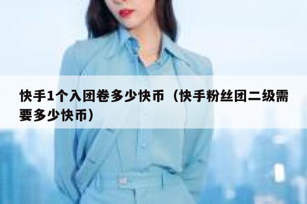 快手1个入团卷多少快币（快手粉丝团二级需要多少快币） 第1张