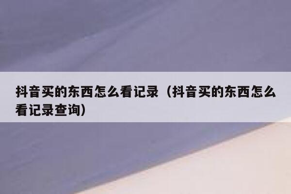 抖音买的东西怎么看记录（抖音买的东西怎么看记录查询） 第1张