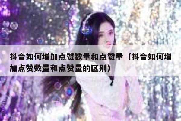 抖音如何增加点赞数量和点赞量（抖音如何增加点赞数量和点赞量的区别） 第1张