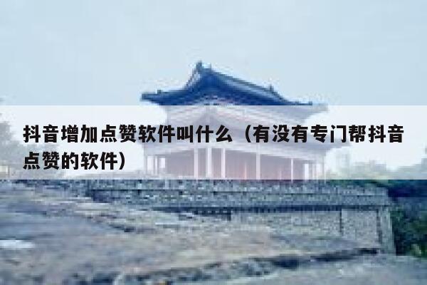 抖音增加点赞软件叫什么(有没有专门帮抖音点赞的软件) 第1张 抖音增加点赞软件叫什么(有没有专门帮抖音点赞的软件) 第1张