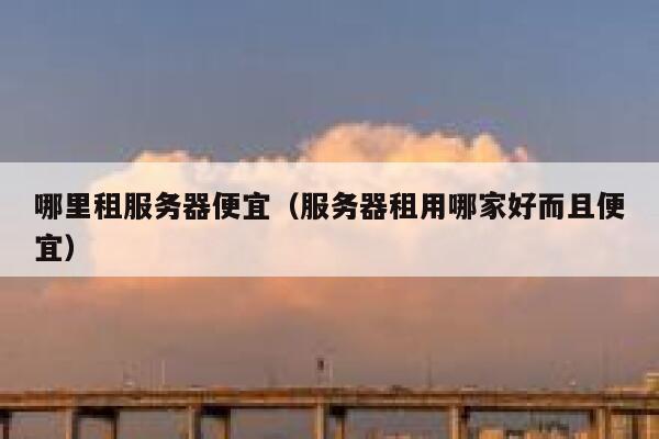 哪里租服务器便宜（服务器租用哪家好而且便宜） 第1张