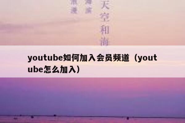 youtube如何加入会员频道(youtube怎么加入) 第1张 youtube如何加入会员频道(youtube怎么加入) 第1张