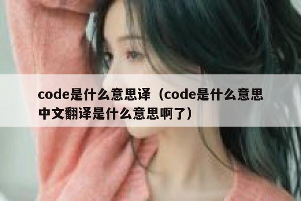 code是什么意思译(code是什么意思中文翻译是什么意思啊了) 第1张 code是什么意思译(code是什么意思中文翻译是什么意思啊了) 第1张