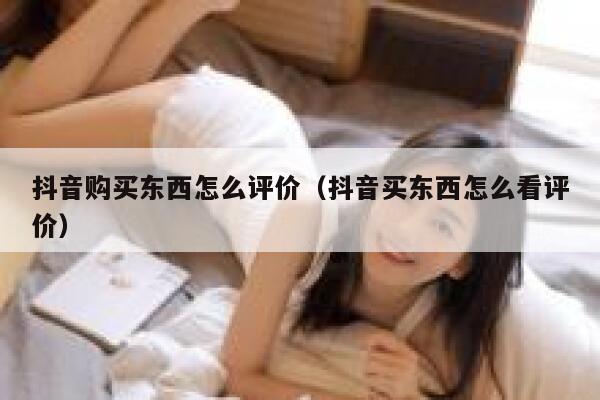 抖音购买东西怎么评价（抖音买东西怎么看评价） 第1张