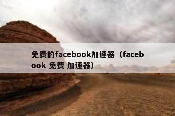 免费的facebook加速器(facebook 免费 加速器) 第1张 免费的facebook加速器(facebook 免费 加速器) 第1张