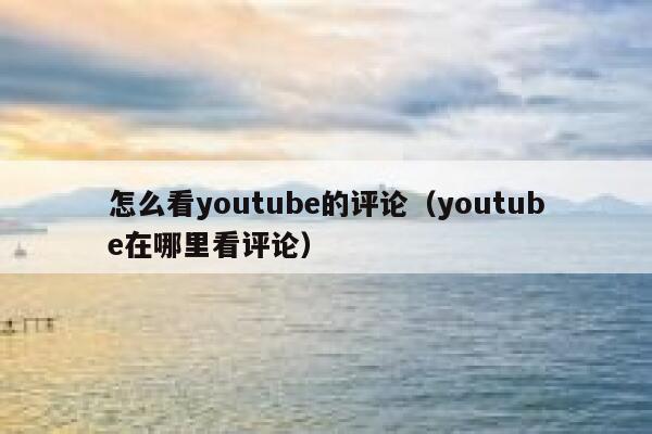 怎么看youtube的评论（youtube在哪里看评论） 第1张