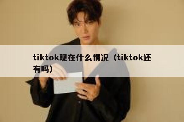 tiktok现在什么情况（tiktok还有吗） 第1张