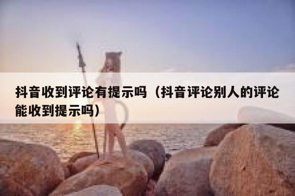 抖音收到评论有提示吗（抖音评论别人的评论能收到提示吗） 第1张