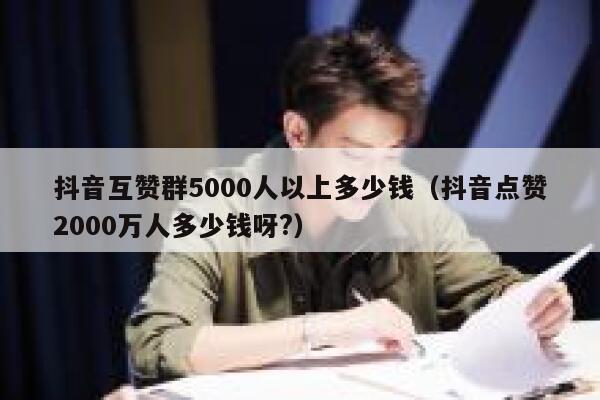 抖音互赞群5000人以上多少钱（抖音点赞2000万人多少钱呀?） 第1张