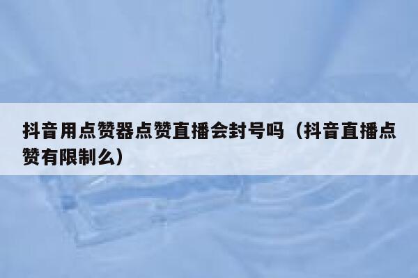 抖音用点赞器点赞直播会封号吗（抖音直播点赞有限制么） 第1张