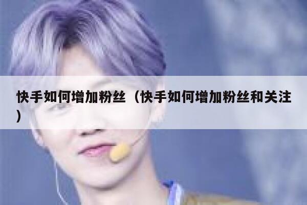 快手如何增加粉丝（快手如何增加粉丝和关注） 第1张