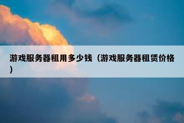游戏服务器租用多少钱（游戏服务器租赁价格） 第1张