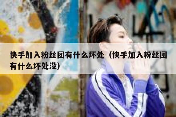 快手加入粉丝团有什么坏处（快手加入粉丝团有什么坏处没） 第1张