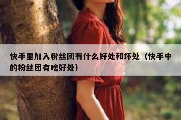 快手里加入粉丝团有什么好处和坏处（快手中的粉丝团有啥好处） 第1张