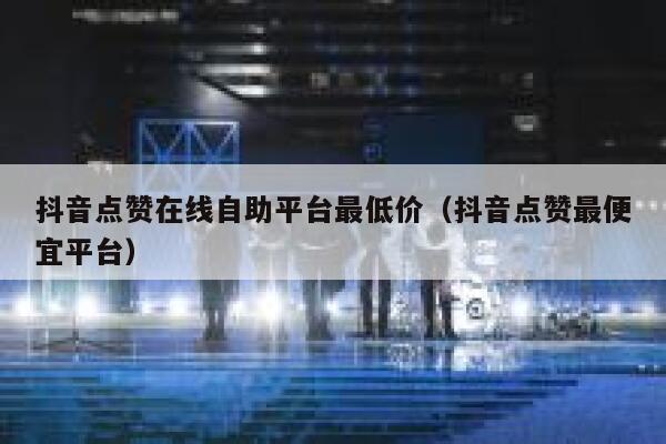 抖音点赞在线自助平台最低价（抖音点赞最便宜平台） 第1张