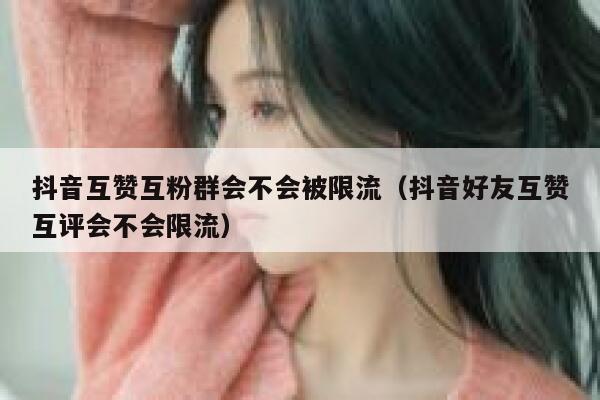 抖音互赞互粉群会不会被限流（抖音好友互赞互评会不会限流） 第1张