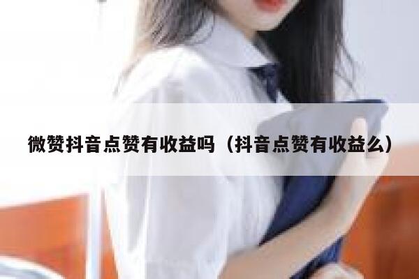 微赞抖音点赞有收益吗（抖音点赞有收益么） 第1张