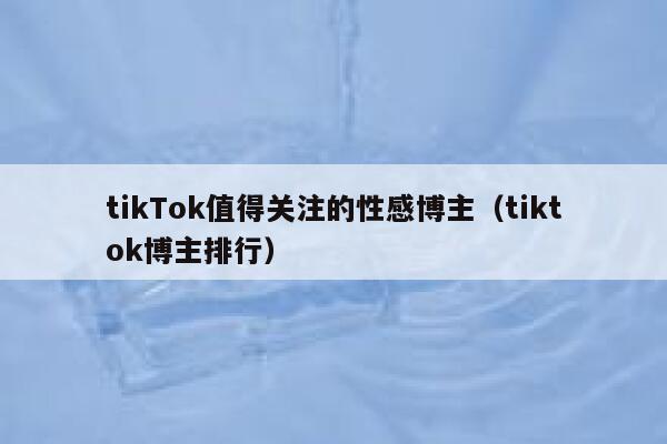tikTok值得关注的性感博主（tiktok博主排行） 第1张