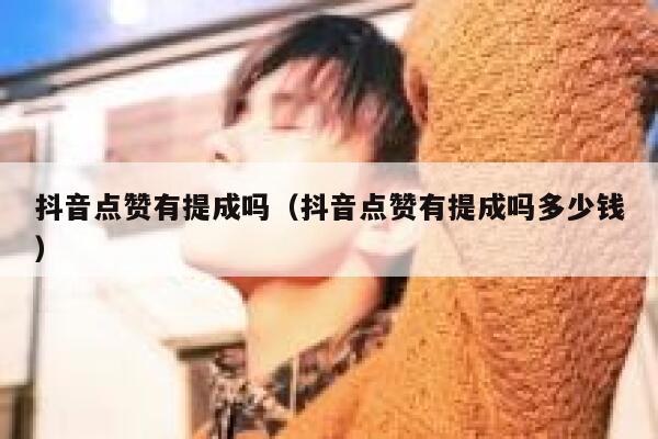 抖音点赞有提成吗（抖音点赞有提成吗多少钱） 第1张