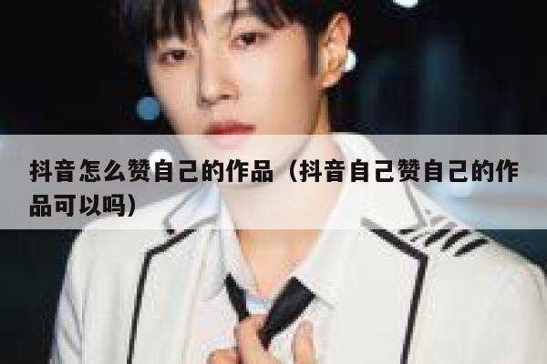 抖音怎么赞自己的作品（抖音自己赞自己的作品可以吗） 第1张