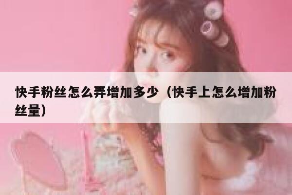 快手粉丝怎么弄增加多少（快手上怎么增加粉丝量） 第1张