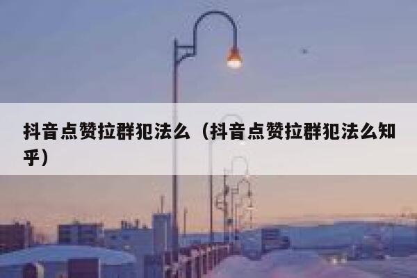 抖音点赞拉群犯法么（抖音点赞拉群犯法么知乎） 第1张