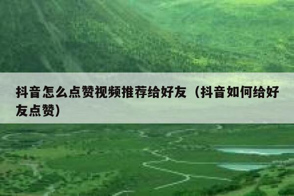 抖音怎么点赞视频推荐给好友（抖音如何给好友点赞） 第1张