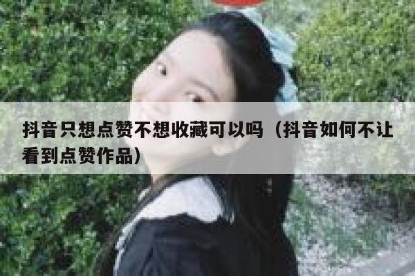 抖音只想点赞不想收藏可以吗（抖音如何不让看到点赞作品） 第1张