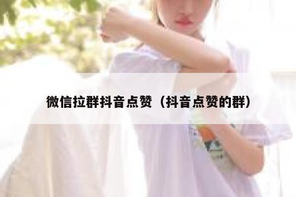 微信拉群抖音点赞（抖音点赞的群） 第1张