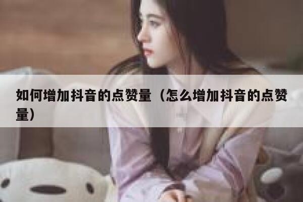 如何增加抖音的点赞量（怎么增加抖音的点赞量） 第1张