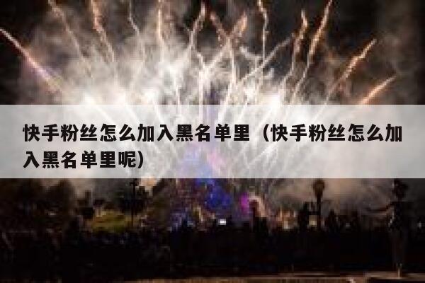 快手粉丝怎么加入黑名单里（快手粉丝怎么加入黑名单里呢） 第1张