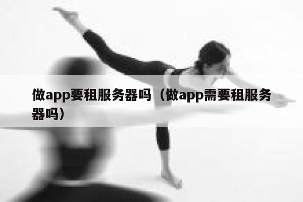 做app要租服务器吗（做app需要租服务器吗） 第1张