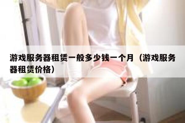 游戏服务器租赁一般多少钱一个月（游戏服务器租赁价格） 第1张